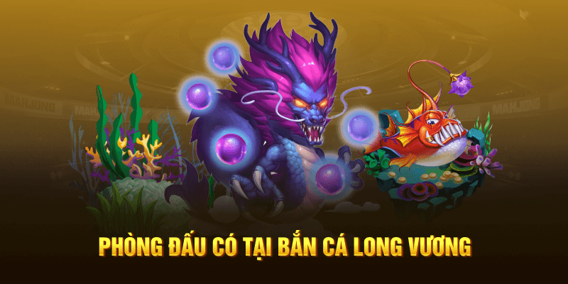 Phòng đấu có tại bắn cá Long Vương 
