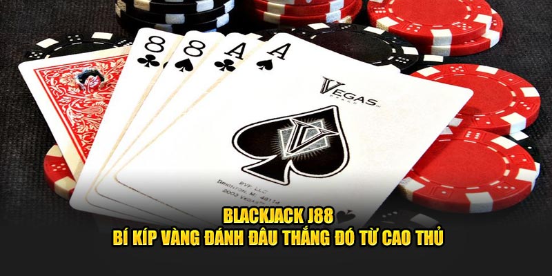 Blackjack - Bí Kíp Vàng Đánh Đâu Thắng Đó Từ Cao Thủ